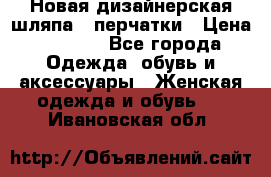 Новая дизайнерская шляпа   перчатки › Цена ­ 2 500 - Все города Одежда, обувь и аксессуары » Женская одежда и обувь   . Ивановская обл.